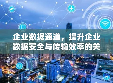企业数据通道，提升企业数据安全与传输效率的关键驱动力