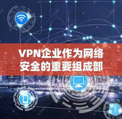 VPN企业作为网络安全的重要组成部分，其网络管理涉及多个步骤和措施，旨在保障用户和企业数据的安全和隐私。以下是VPN企业网络管理的详细步骤和内容