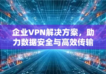 企业VPN解决方案，助力数据安全与高效传输