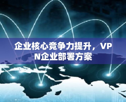 企业核心竞争力提升，VPN企业部署方案