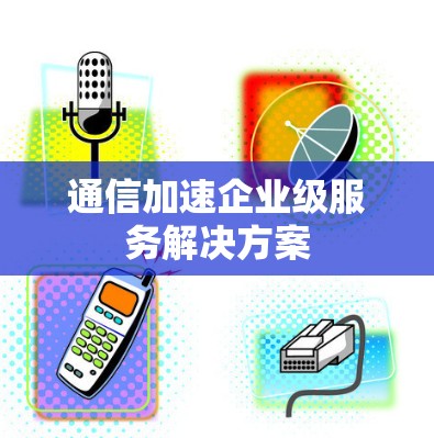 通信加速企业级服务解决方案