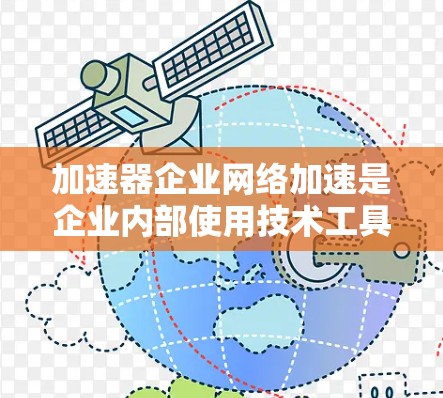 加速器企业网络加速是企业内部使用技术工具，以提高数据传输速率的解决方案。以下是对这一概念的详细总结