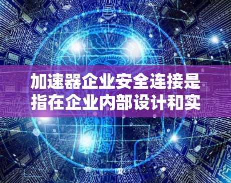 加速器企业安全连接是指在企业内部设计和实施的安全机制，旨在保护企业数据和业务流程的安全。以下是对该主题的清晰总结