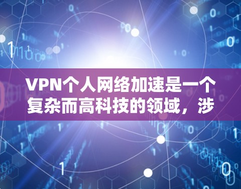 VPN个人网络加速是一个复杂而高科技的领域，涉及多个技术领域和安全问题。以下是对VPN的详细总结和建议