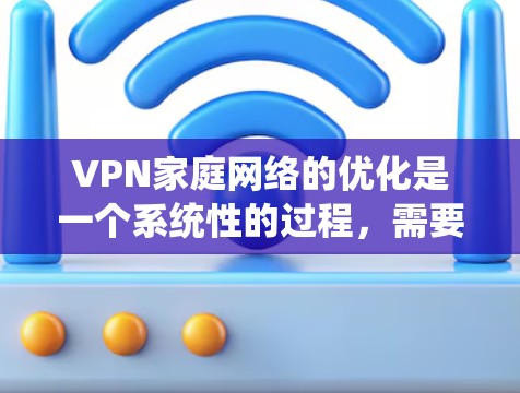 VPN家庭网络的优化是一个系统性的过程，需要考虑多个方面。以下是一些优化VPN家庭网络的建议