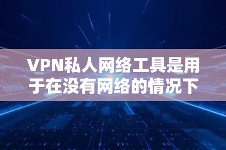 VPN私人网络工具是用于在没有网络的情况下通过VPN连接到本地计算机的工具。以下是一些常见的私人网络工具及其使用场景