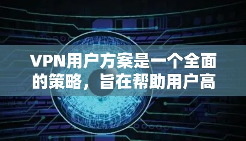 VPN用户方案是一个全面的策略，旨在帮助用户高效地访问全球网络服务。以下是一个详细且结构化的VPN用户方案