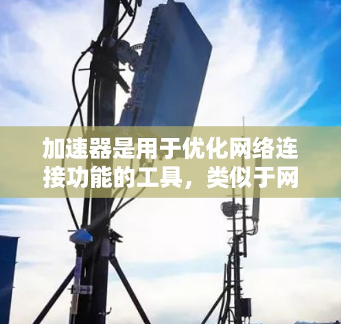 加速器是用于优化网络连接功能的工具，类似于网络加速器，它可以调整带宽、优化服务器端口、自动下载文件等。以下是对加速器的详细分析