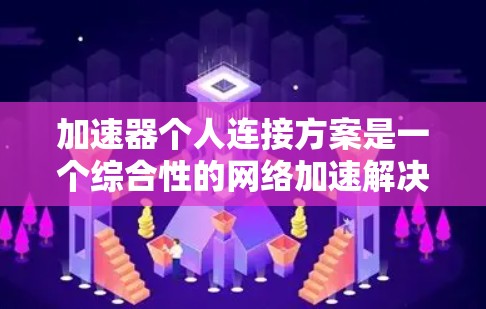 加速器个人连接方案是一个综合性的网络加速解决方案，旨在帮助用户在个人设备上高效使用网络加速功能。以下是对该方案的详细总结