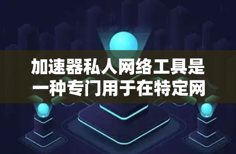 加速器私人网络工具是一种专门用于在特定网络上快速访问其他网站的工具。它不同于直接的第三方加速器，用户需要通过本地网关或其他特定网络连接才能使用，因此不能访问其他网站。以下是关于该工具的详细信息
