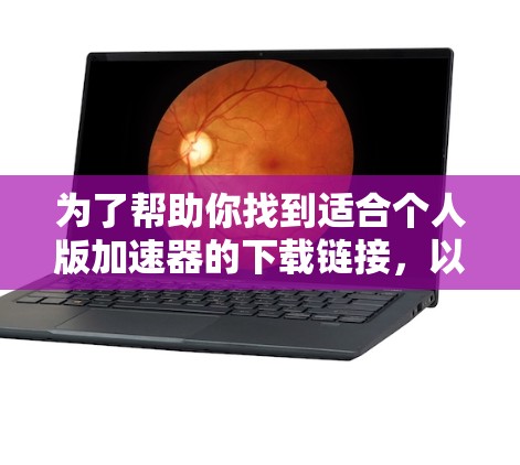 为了帮助你找到适合个人版加速器的下载链接，以下是详细的步骤和建议