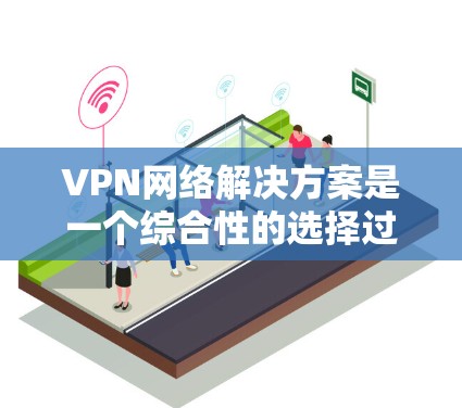VPN网络解决方案是一个综合性的选择过程，需要考虑多个因素以确保安全、高效和符合用户的具体需求。以下是一步步的建议