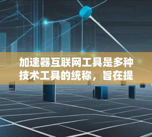 加速器互联网工具是多种技术工具的统称，旨在提高用户下载和访问网站的速度。以下是详细的总结，帮助用户选择合适的加速器