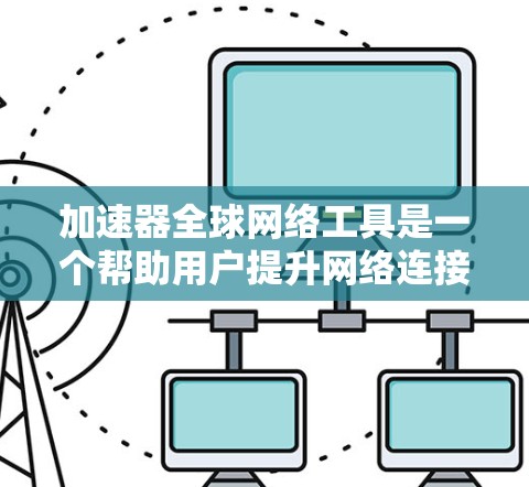 加速器全球网络工具是一个帮助用户提升网络连接速度的工具，涵盖在线加速器和全球网络加速。以下是对该主题的分步说明