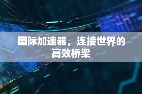 国际加速器，连接世界的高效桥梁