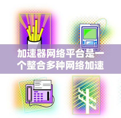 加速器网络平台是一个整合多种网络加速工具的平台，旨在帮助用户提升网络连接速度。以下是关于该平台的详细信息