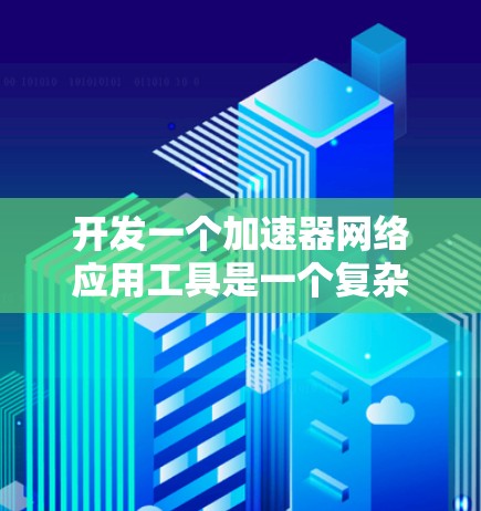 开发一个加速器网络应用工具是一个复杂但可行的任务，需要从多个方面进行设计和实现。以下是一步步的解决方案