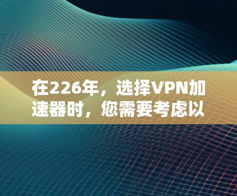 在226年，选择VPN加速器时，您需要考虑以下因素