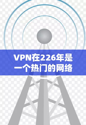 VPN在226年是一个热门的网络安全工具，用户可以通过多种VPN平台选择，以满足不同需求。以下是一些226年的VPN推荐，涵盖安全性和功能性的特点