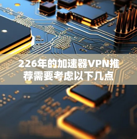 226年的加速器VPN推荐需要考虑以下几点