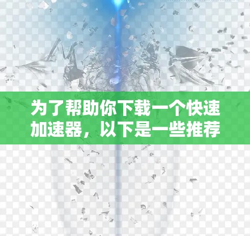 为了帮助你下载一个快速加速器，以下是一些推荐的选择，包括免费和付费选项，每个选项都有其适合的用户群体