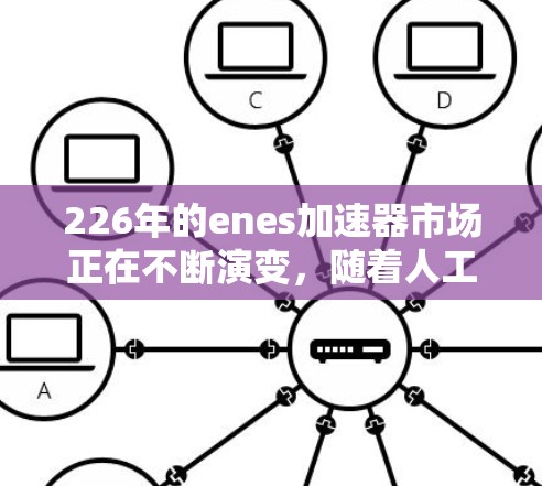 226年的enes加速器市场正在不断演变，随着人工智能（AI）量子计算（QC）和多核技术的共同发展，enes加速器的性能和应用范围将更加广泛。以下是226年推荐的enes加速器推荐