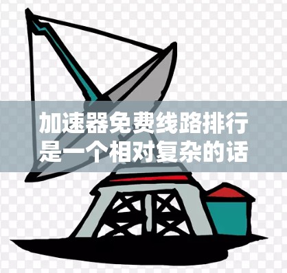 加速器免费线路排行是一个相对复杂的话题，因为正确的选择需要考虑多个因素，包括速度、覆盖范围、使用体验以及价格等。以下是一些常见的免费网络加速器推荐，供你参考
