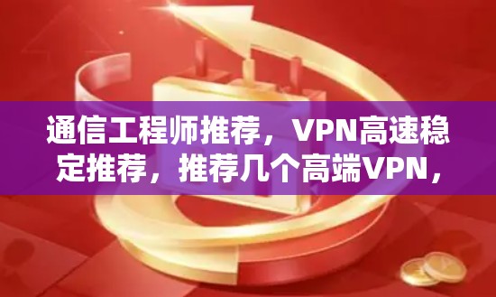 通信工程师推荐，VPN高速稳定推荐，推荐几个高端VPN，适合速度和安全的双全！