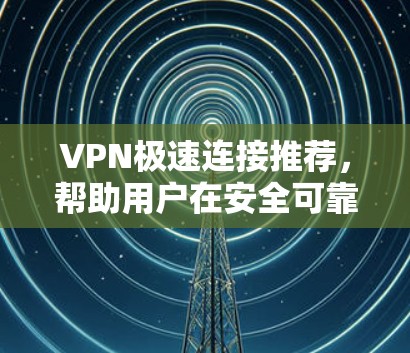 VPN极速连接推荐，帮助用户在安全可靠的情况下享受丰富的网络体验。以下是一些推荐的VPN服务，涵盖免费和付费两种选择，适合不同需求的用户