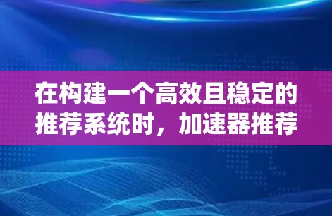 在构建一个高效且稳定的推荐系统时，加速器推荐和低延迟推荐是两个关键策略，它们可以共同提升用户体验。以下是详细的分析和解决方案