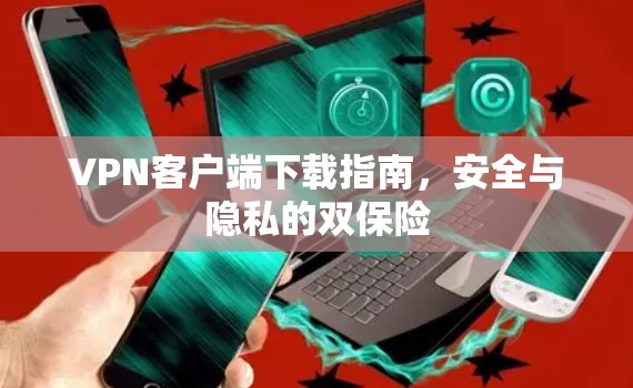 VPN客户端下载指南，安全与隐私的双保险