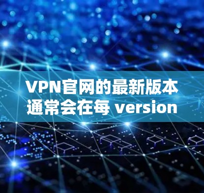 VPN官网的最新版本通常会在每 versions发布之前进行优化和更新，以满足用户的需求和安全需求。以下是一些常见的VPN版本及其特点
