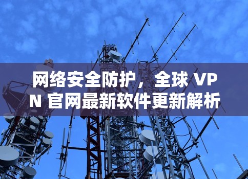 网络安全防护，全球 VPN 官网最新软件更新解析