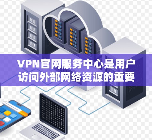 VPN官网服务中心是用户访问外部网络资源的重要工具，主要包括以下几个主要功能