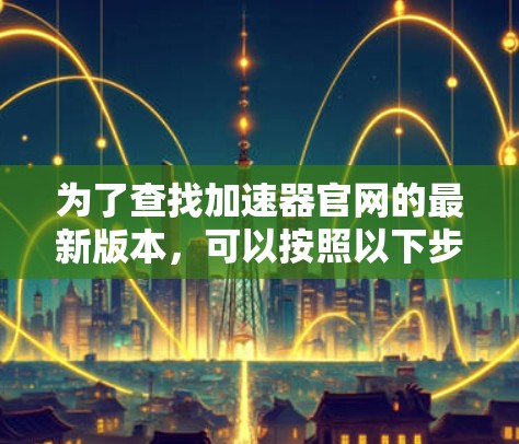 为了查找加速器官网的最新版本，可以按照以下步骤进行