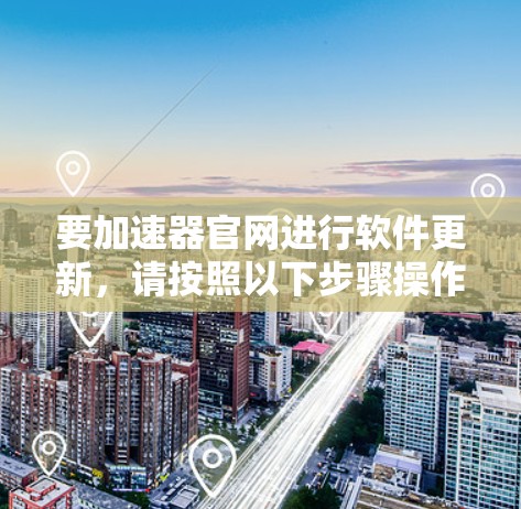 要加速器官网进行软件更新，请按照以下步骤操作