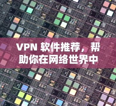 VPN 软件推荐，帮助你在网络世界中畅享自由