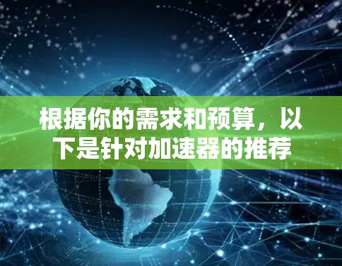 根据你的需求和预算，以下是针对加速器的推荐