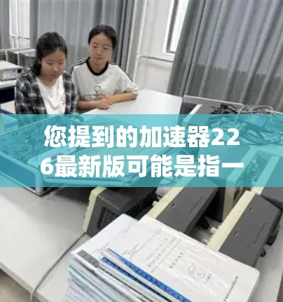 您提到的加速器226最新版可能是指一个特定的加速器软件的最新版本。不过，因为加速器软件的版本更新往往因品牌、开发者或特定应用而有所差异，因此无法确切知道加速器226这一版本的具体信息