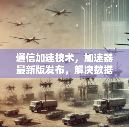 通信加速技术，加速器最新版发布，解决数据传输难题