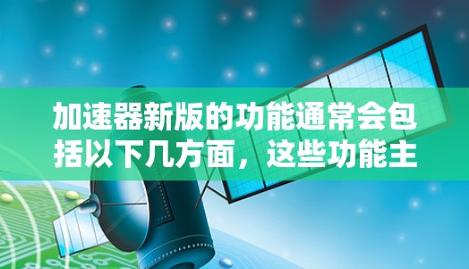 加速器新版的功能通常会包括以下几方面，这些功能主要针对提升使用体验、优化性能和扩展功能等方面。以下是一个常见的功能介绍