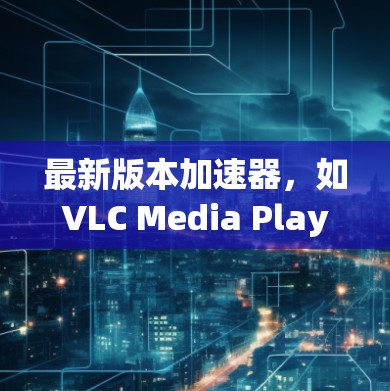 最新版本加速器，如VLC Media Player，通常包括中文界面和功能，特别针对中文用户设计。以下是关于这些加速器的详细信息