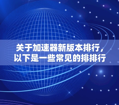 关于加速器新版本排行，以下是一些常见的排排行列方式和内容，可以帮助你了解最新的加速器软件的性能和功能