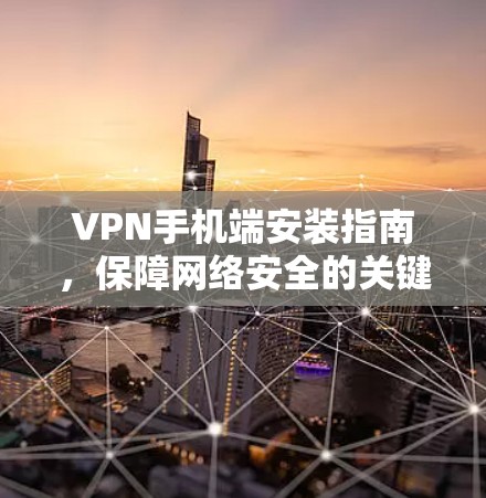 VPN手机端安装指南，保障网络安全的关键