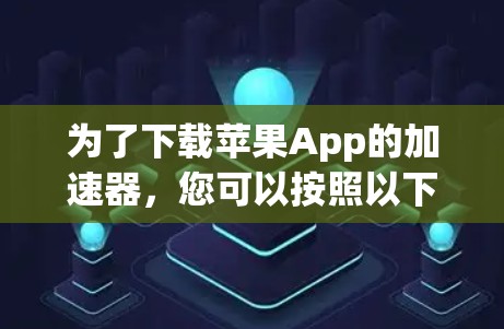 为了下载苹果App的加速器，您可以按照以下步骤进行