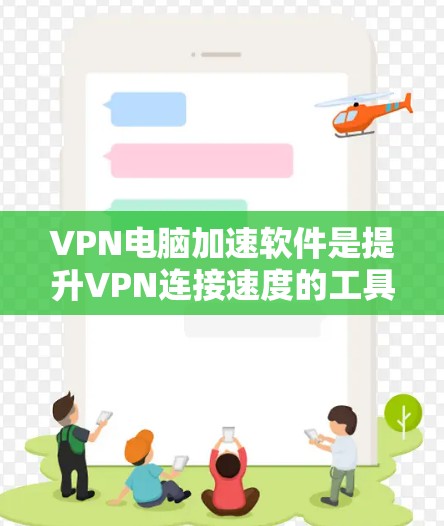 VPN电脑加速软件是提升VPN连接速度的工具，以下是具体的步骤和注意事项