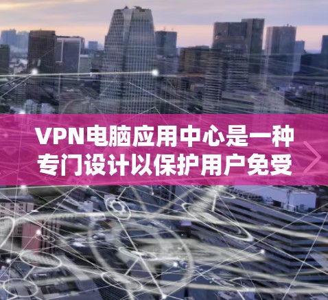 VPN电脑应用中心是一种专门设计以保护用户免受网络攻击的VPN应用，旨在提供安全、高效和便捷的网络访问体验。以下是对该应用中心的功能和特点的详细总结