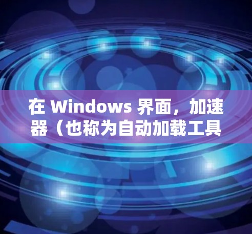 在 Windows 界面，加速器（也称为自动加载工具）可以帮助你更快地加载应用程序、文件和资源，从而提升你的用户体验。以下是关于如何使用 Windows 的加速器（自动加载工具）的步骤和方法