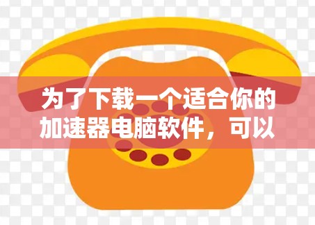 为了下载一个适合你的加速器电脑软件，可以按照以下步骤进行