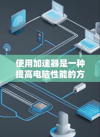 使用加速器是一种提高电脑性能的方法，可以通过安装加速器、选择加速器、配置加速器等步骤来优化系统性能。以下是一步步的教程指南